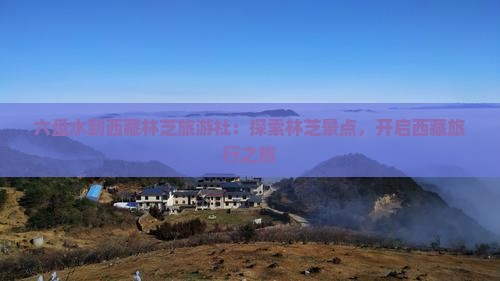 六盘水到西藏林芝旅行社