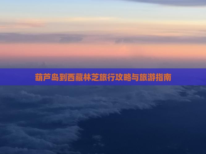 葫芦岛到西藏林芝旅行社