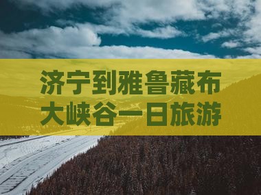 济宁到西藏雅鲁藏布大峡谷一日 济宁到西藏雅鲁藏布大峡谷一日