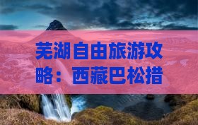 芜湖去西藏巴松措自由团