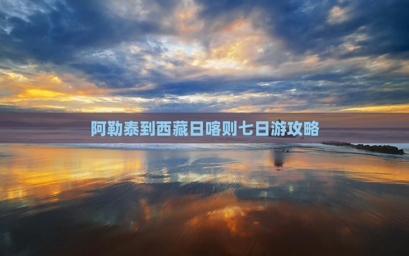 阿勒泰到西藏日喀则七日游
