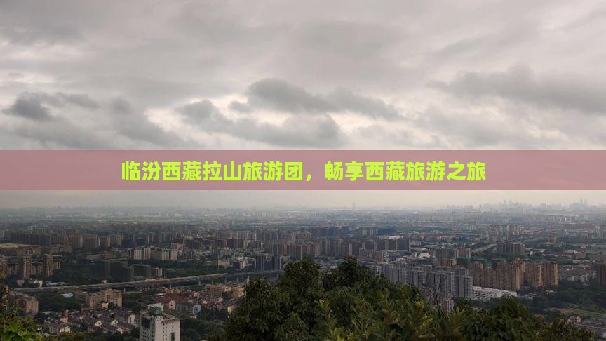 临汾去西藏色季拉山大型旅游团