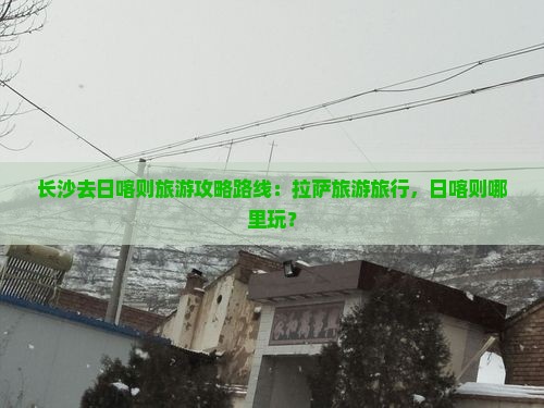 长沙去西藏日喀则哪里玩 长沙去西藏日喀则哪里玩