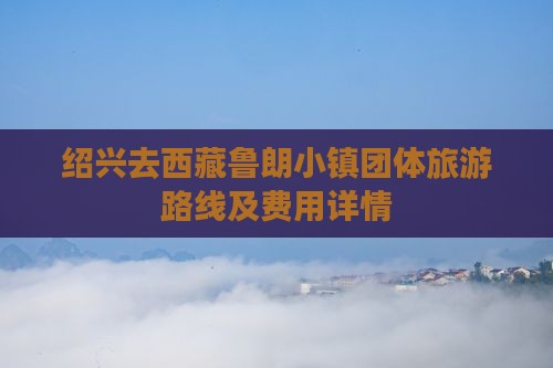 绍兴去西藏鲁朗小镇团体旅游