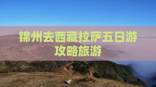 锦州去西藏拉萨五日游