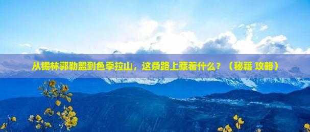 锡林郭勒盟到西藏色季拉山必去地