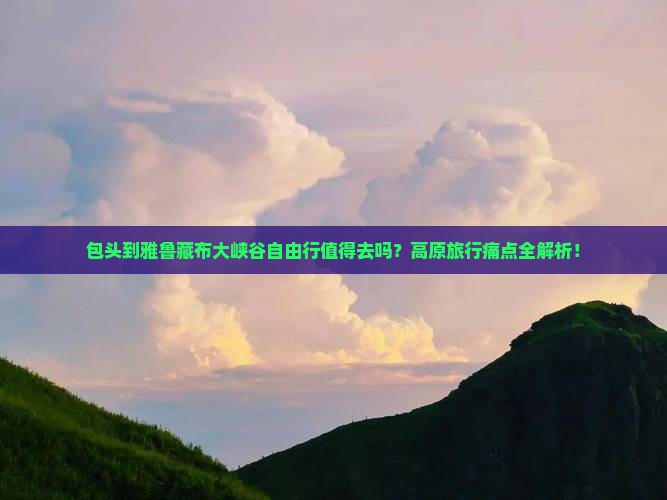 包头到西藏雅鲁藏布大峡谷自由行