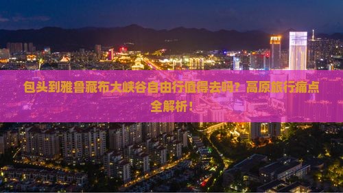 包头到西藏雅鲁藏布大峡谷自由行