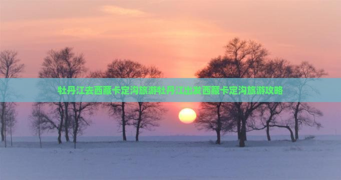 牡丹江去西藏卡定沟旅游
