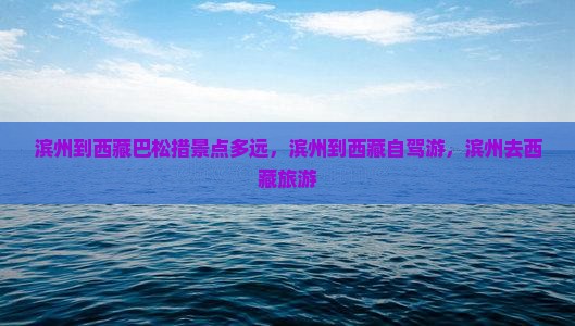 滨州到西藏巴松措景点