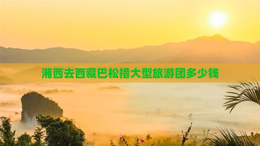 湘西去西藏巴松措大型旅游团