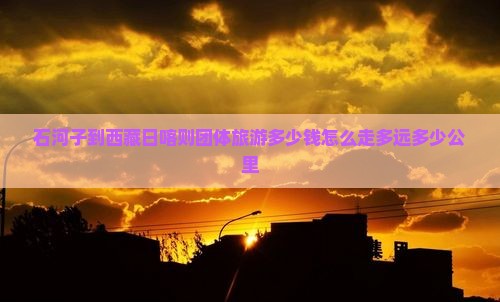 石河子到西藏日喀则团体旅游