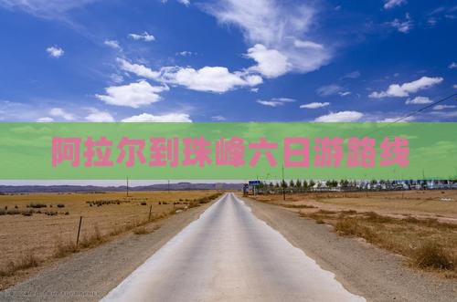 阿拉尔到西藏珠峰大本营六日游