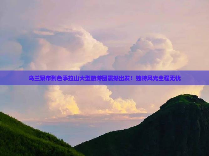 乌兰察布到西藏色季拉山大型旅游团