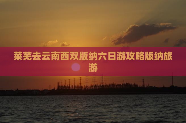 莱芜去云南西双版纳六日游
