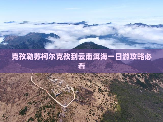 克孜勒苏柯尔克孜到云南洱海一日