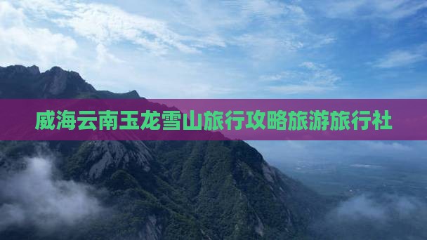 威海去云南玉龙雪山旅行社