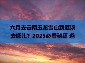 六月去云南玉龙雪山必去地