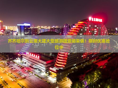 齐齐哈尔到云南大理大型旅游团