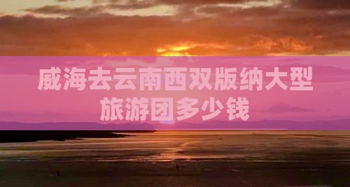 威海去云南西双版纳大型旅游团