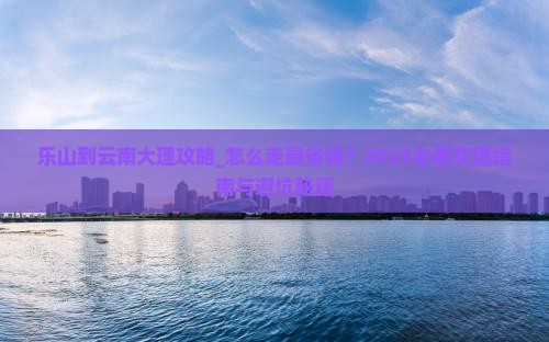 乐山到云南大理攻略