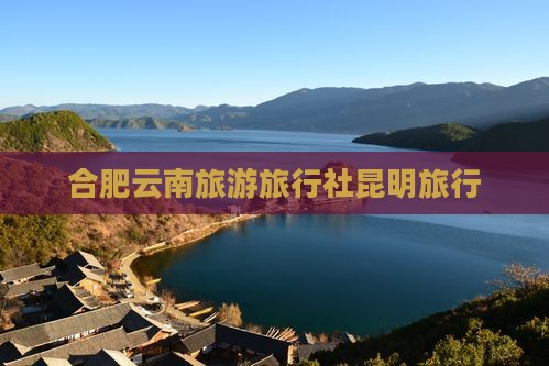 合肥去云南昆明旅行社