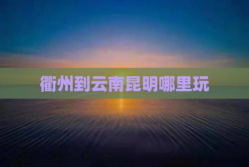 衢州到云南昆明哪里玩