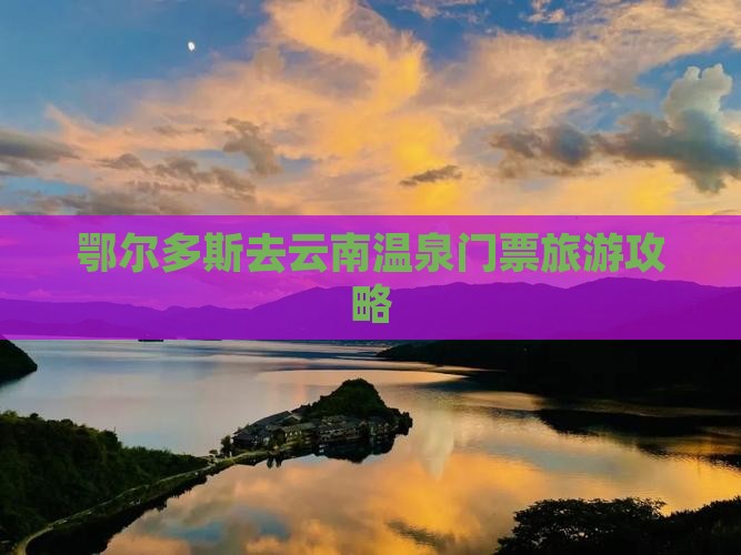 鄂尔多斯去云南温泉门票