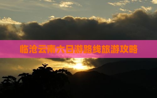 临沧去云南六日游