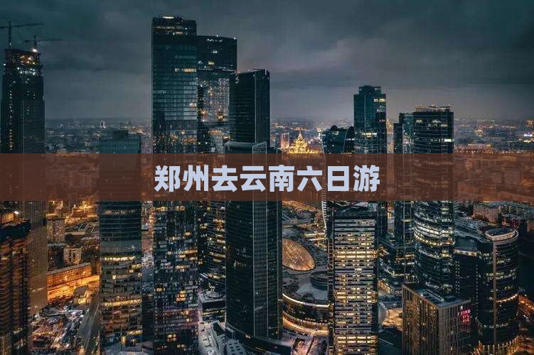 郑州去云南六日游
