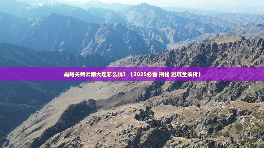 嘉峪关到云南大理攻略