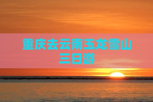 重庆去云南玉龙雪山三日游