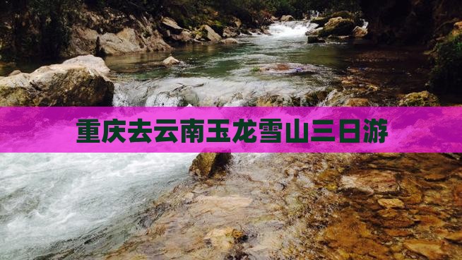 重庆去云南玉龙雪山三日游