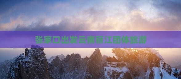 张家口到云南丽江团体旅游