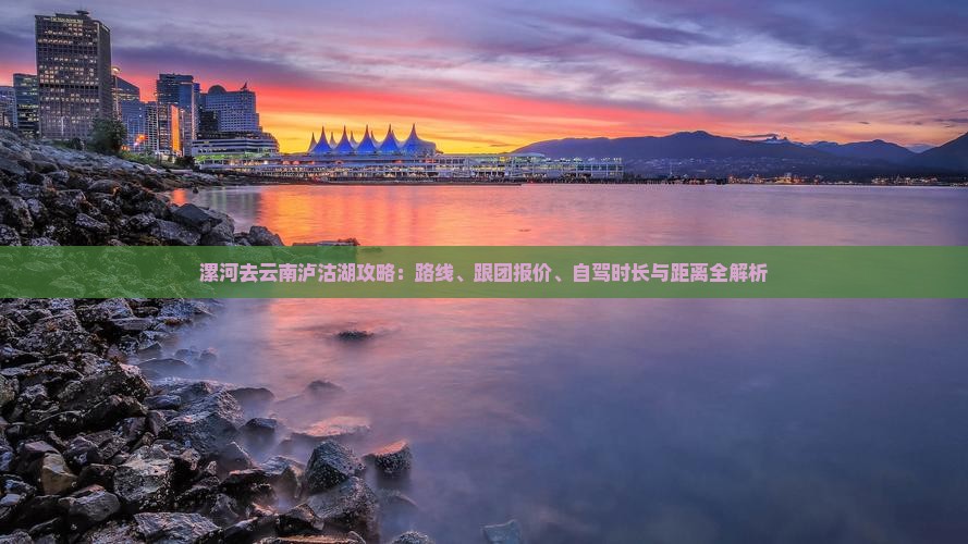 漯河去云南泸沽湖攻略 漯河去云南泸沽湖攻略