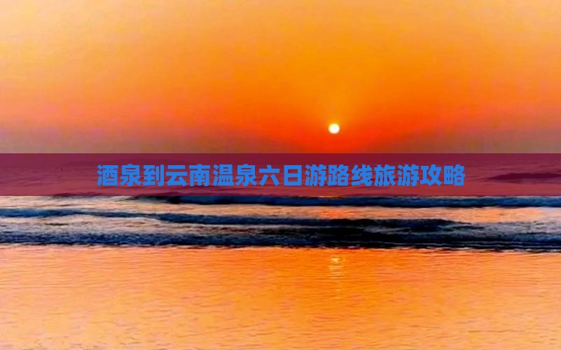 酒泉到云南温泉六日游
