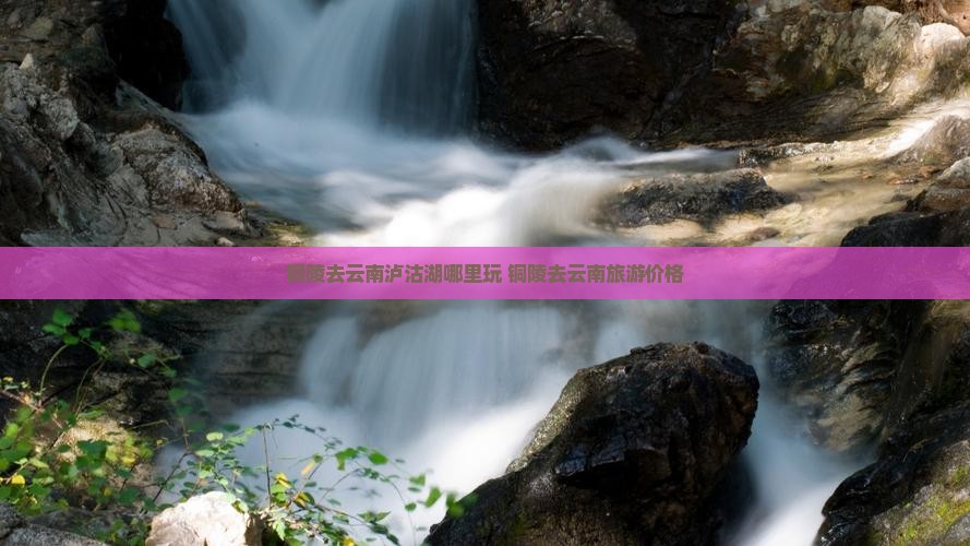 铜陵去云南泸沽湖哪里玩