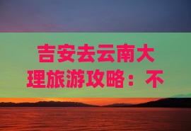 吉安去云南大理自由行