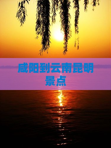 咸阳到云南昆明景点