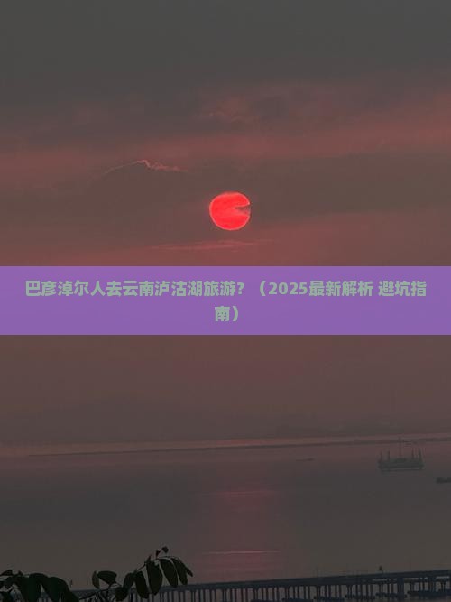 巴彦倬尔去云南泸沽湖哪里玩