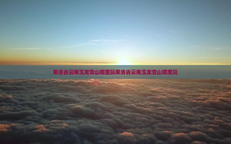 果洛去云南玉龙雪山哪里玩