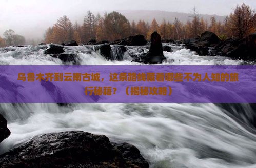 乌鲁木齐到云南古城旅行社