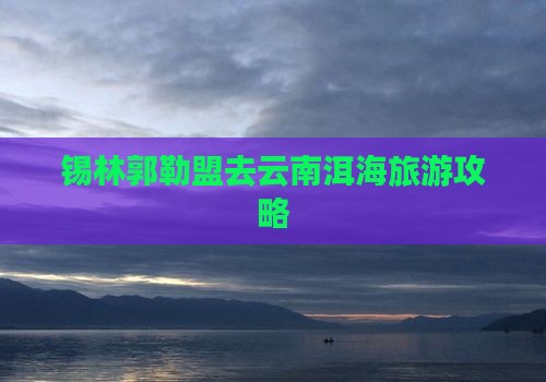 锡林郭勒盟去云南洱海门票