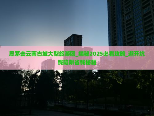 思茅去云南古城大型旅游团 思茅去云南古城大型旅游团