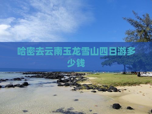 哈密去云南玉龙雪山四日游 哈密去云南玉龙雪山四日游