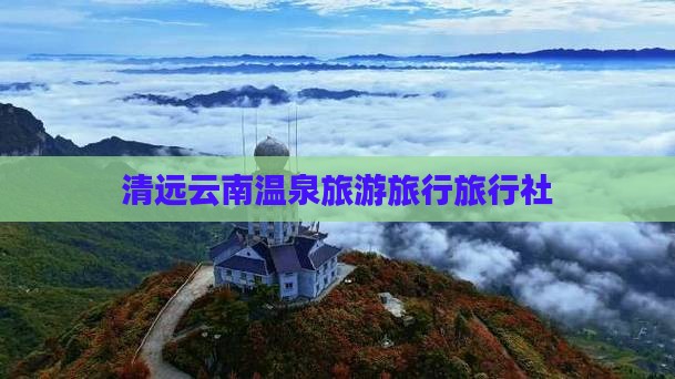 清远去云南温泉旅行社