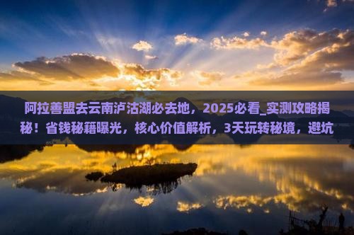 阿拉善盟去云南泸沽湖必去地