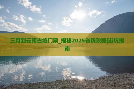 三月到云南古城门票