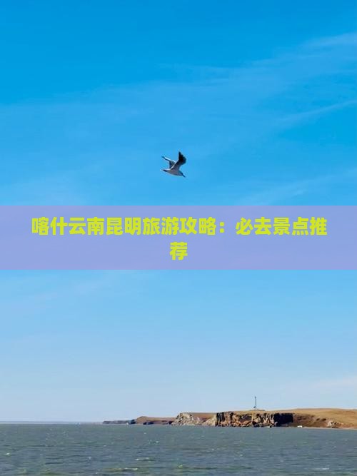 喀什去云南昆明必去地