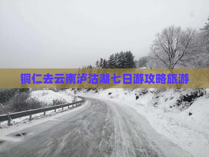 铜仁去云南泸沽湖七日游